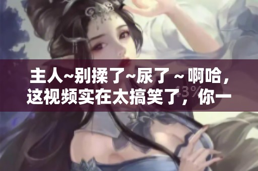 主人~别揉了~尿了～啊哈，这视频实在太搞笑了，你一定要来看一下哦！