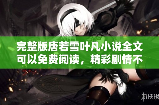 完整版唐若雪叶凡小说全文可以免费阅读，精彩剧情不容错过！