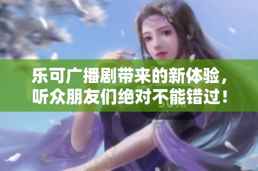 乐可广播剧带来的新体验，听众朋友们绝对不能错过！