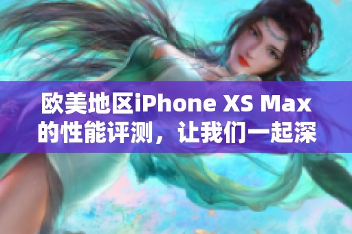 欧美地区iPhone XS Max的性能评测，让我们一起深入了解其表现如何
