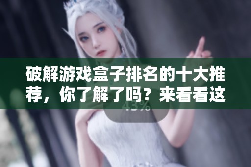 破解游戏盒子排名的十大推荐，你了解了吗？来看看这份精彩榜单吧！