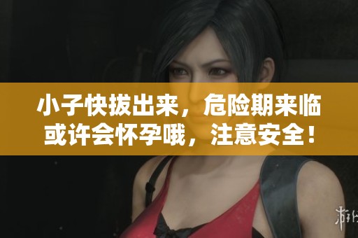 小子快拔出来，危险期来临或许会怀孕哦，注意安全！