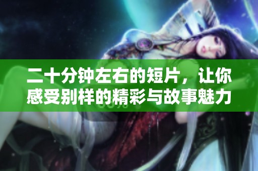二十分钟左右的短片，让你感受别样的精彩与故事魅力