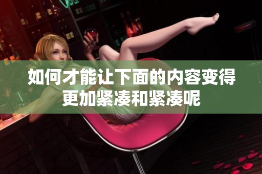 如何才能让下面的内容变得更加紧凑和紧凑呢