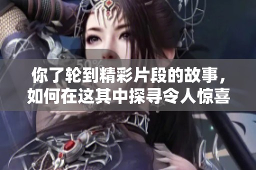 你了轮到精彩片段的故事，如何在这其中探寻令人惊喜的瞬间