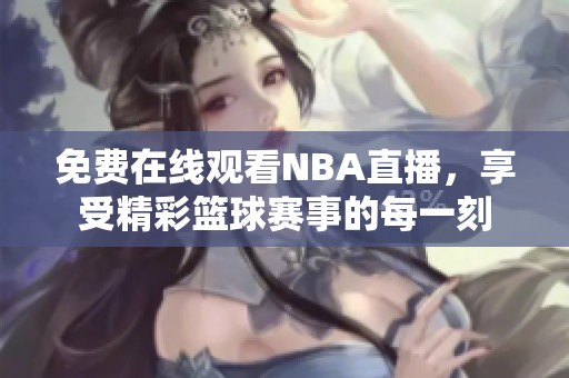免费在线观看NBA直播，享受精彩篮球赛事的每一刻