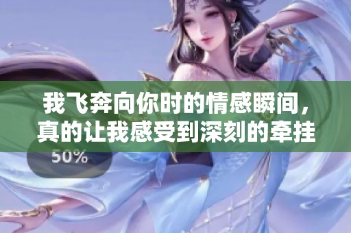 我飞奔向你时的情感瞬间，真的让我感受到深刻的牵挂与思念
