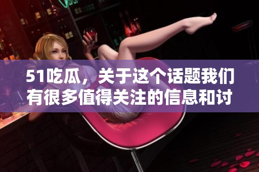 51吃瓜，关于这个话题我们有很多值得关注的信息和讨论。