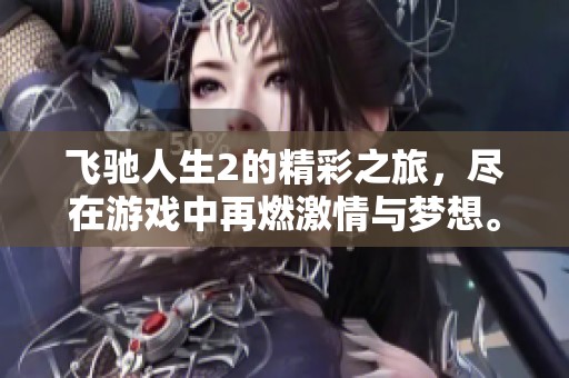 飞驰人生2的精彩之旅，尽在游戏中再燃激情与梦想。