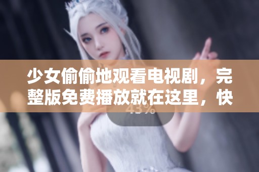 少女偷偷地观看电视剧，完整版免费播放就在这里，快来一起体验吧