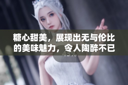 糖心甜美，展现出无与伦比的美味魅力，令人陶醉不已。