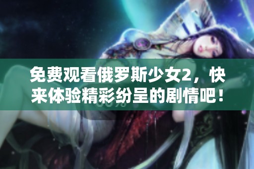 免费观看俄罗斯少女2，快来体验精彩纷呈的剧情吧！
