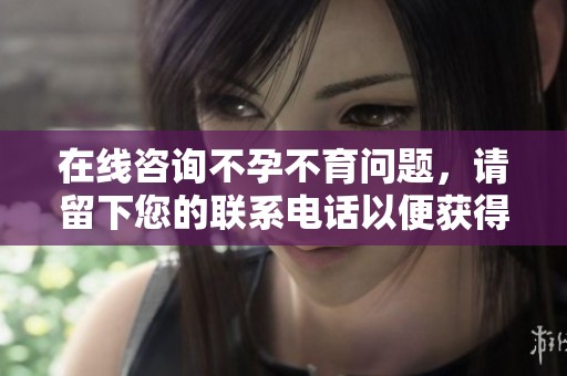 在线咨询不孕不育问题，请留下您的联系电话以便获得帮助
