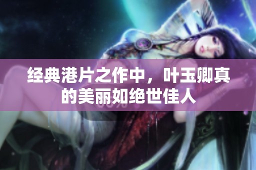 经典港片之作中，叶玉卿真的美丽如绝世佳人