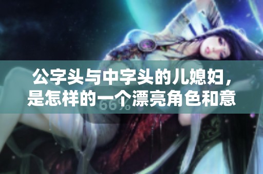 公字头与中字头的儿媳妇，是怎样的一个漂亮角色和意义呢