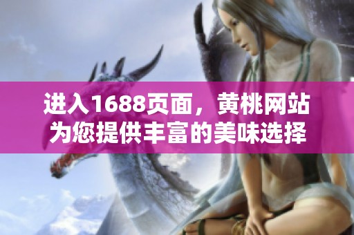 进入1688页面，黄桃网站为您提供丰富的美味选择
