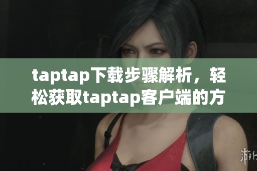 taptap下载步骤解析，轻松获取taptap客户端的方法分享