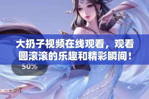 大扔子视频在线观看，观看圆滚滚的乐趣和精彩瞬间！