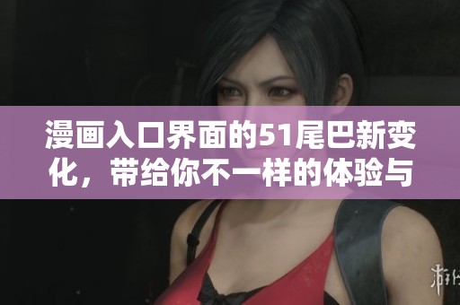 漫画入口界面的51尾巴新变化，带给你不一样的体验与乐趣