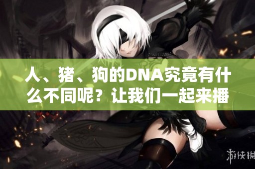 人、猪、狗的DNA究竟有什么不同呢？让我们一起来播放这个有趣的故事。