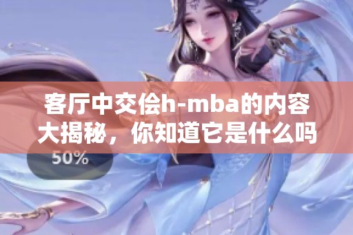 客厅中交侩h-mba的内容大揭秘，你知道它是什么吗