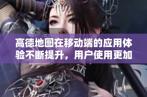 高德地图在移动端的应用体验不断提升，用户使用更加便捷的导航服务