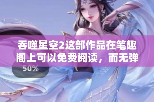 吞噬星空2这部作品在笔趣阁上可以免费阅读，而无弹窗的体验更加畅快