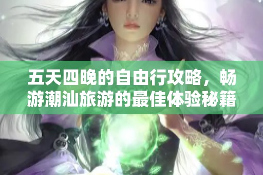 五天四晚的自由行攻略，畅游潮汕旅游的最佳体验秘籍
