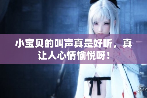 小宝贝的叫声真是好听，真让人心情愉悦呀！