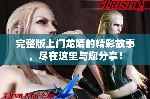 完整版上门龙婿的精彩故事，尽在这里与您分享！