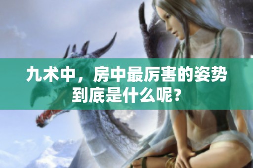 九术中，房中最厉害的姿势到底是什么呢？