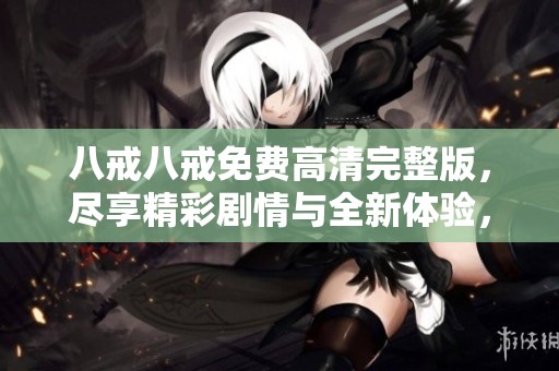 八戒八戒免费高清完整版，尽享精彩剧情与全新体验，快来看吧！