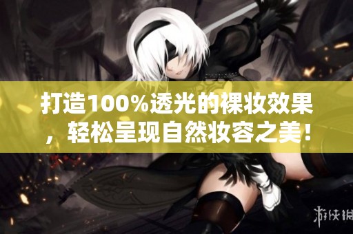 打造100%透光的裸妆效果，轻松呈现自然妆容之美！
