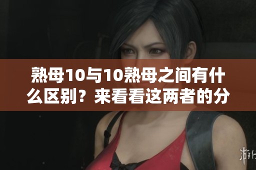 熟母10与10熟母之间有什么区别？来看看这两者的分析与对比。