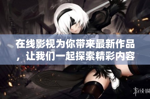在线影视为你带来最新作品，让我们一起探索精彩内容吧