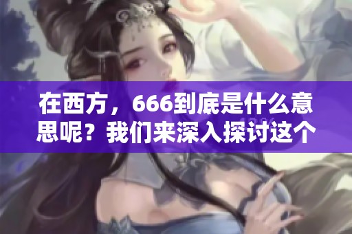 在西方，666到底是什么意思呢？我们来深入探讨这个问题。