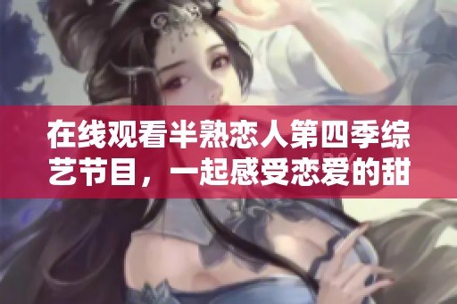 在线观看半熟恋人第四季综艺节目，一起感受恋爱的甜蜜与趣味