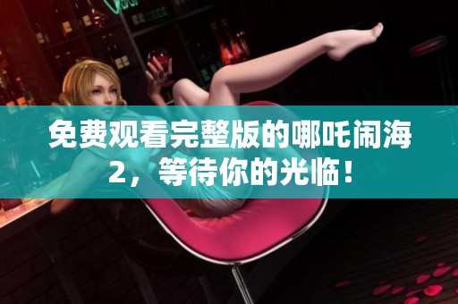 免费观看完整版的哪吒闹海2，等待你的光临！