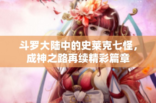 斗罗大陆中的史莱克七怪，成神之路再续精彩篇章