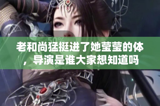 老和尚猛挺进了她莹莹的体，导演是谁大家想知道吗