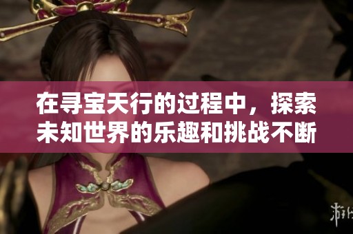 在寻宝天行的过程中，探索未知世界的乐趣和挑战不断涌现出新奇体验