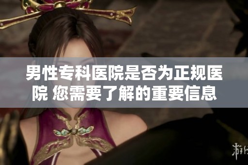 男性专科医院是否为正规医院 您需要了解的重要信息