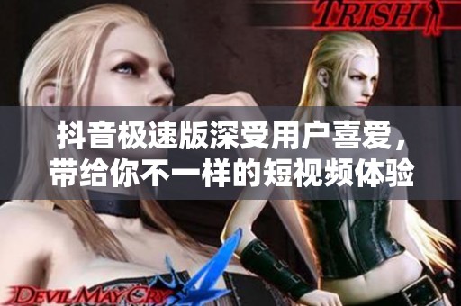 抖音极速版深受用户喜爱，带给你不一样的短视频体验