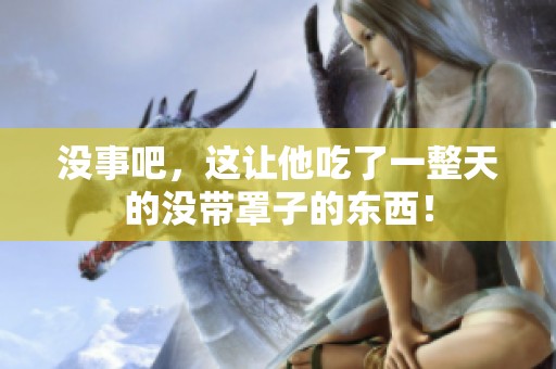 没事吧，这让他吃了一整天的没带罩子的东西！
