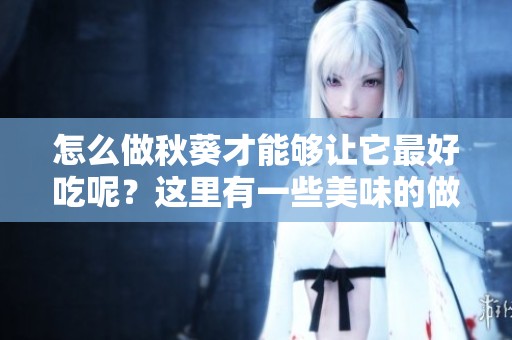 怎么做秋葵才能够让它最好吃呢？这里有一些美味的做法推荐给你