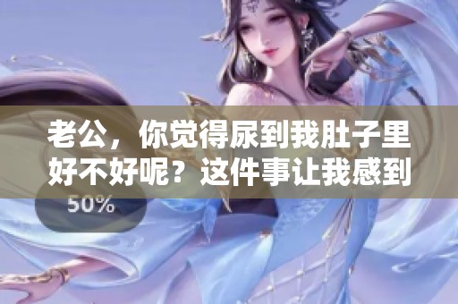 老公，你觉得尿到我肚子里好不好呢？这件事让我感到很困惑。