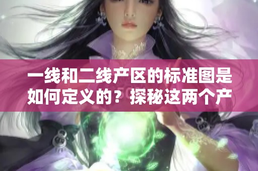 一线和二线产区的标准图是如何定义的？探秘这两个产区的区别与特点。