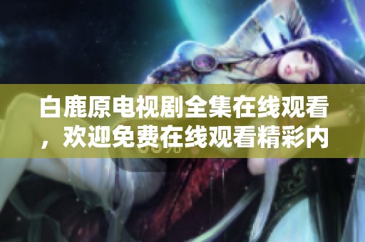 白鹿原电视剧全集在线观看，欢迎免费在线观看精彩内容游戏世界