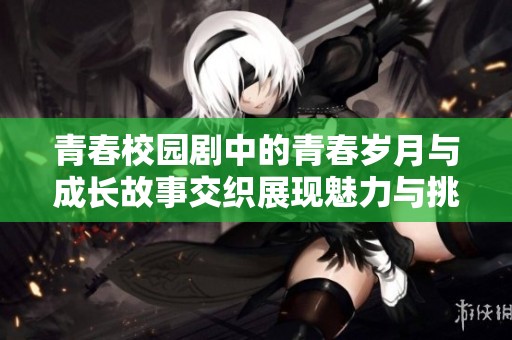 青春校园剧中的青春岁月与成长故事交织展现魅力与挑战。