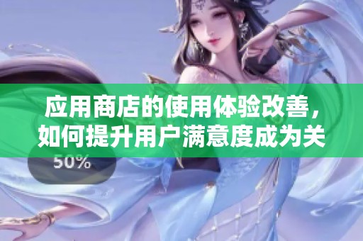 应用商店的使用体验改善，如何提升用户满意度成为关键问题
